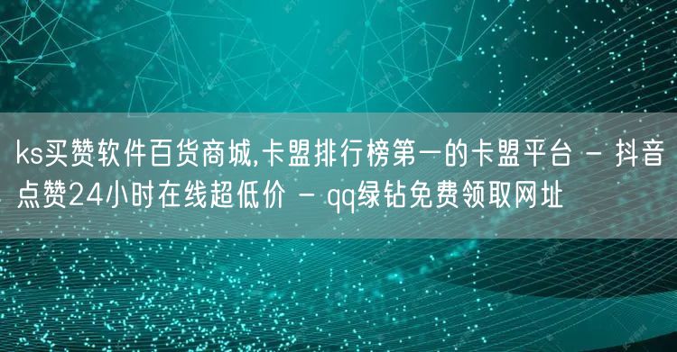 ks买赞软件百货商城,卡盟排行榜第一的卡盟平台 - 抖音点赞24小时在线超低价 