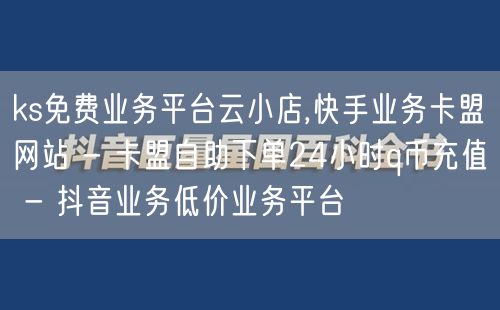 ks免费业务平台云小店,快手业务卡盟网站 - 卡盟自助下单24小时q币充值 - 