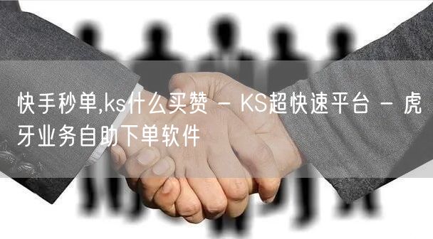 快手秒单,ks什么买赞 - KS超快速平台 - 虎牙业务自助下单软件