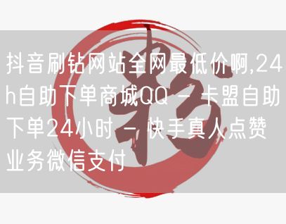 抖音刷钻网站全网最低价啊,24h自助下单商城QQ - 卡盟自助下单24小时 - 