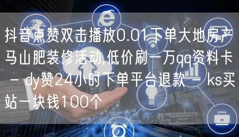 抖音点赞双击播放0.01下单大地房产马山肥装修活动,低价刷一万qq资料卡 - d