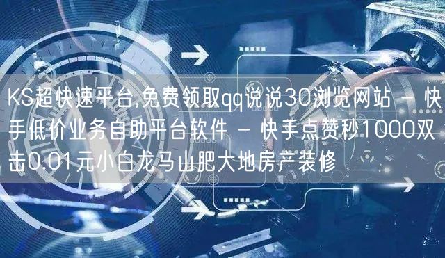 KS超快速平台,免费领取qq说说30浏览网站 - 快手低价业务自助平台软件 - 