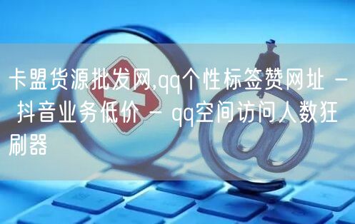 卡盟货源批发网,qq个性标签赞网址 - 抖音业务低价 - qq空间访问人数狂刷器