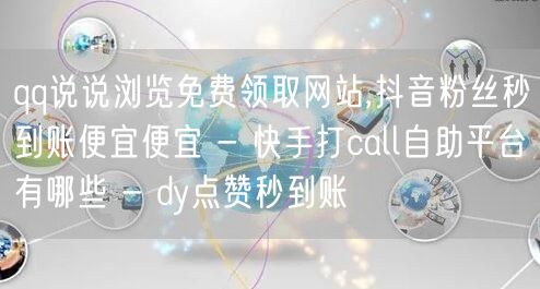 qq说说浏览免费领取网站,抖音粉丝秒到账便宜便宜 - 快手打call自助平台有哪