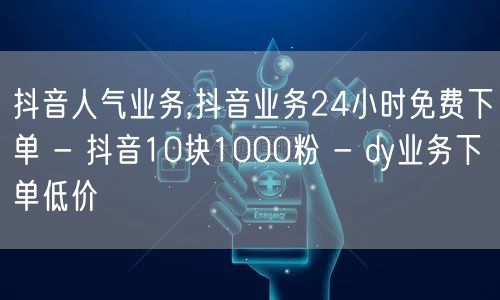 抖音人气业务,抖音业务24小时免费下单 - 抖音10块1000粉 - dy业务下