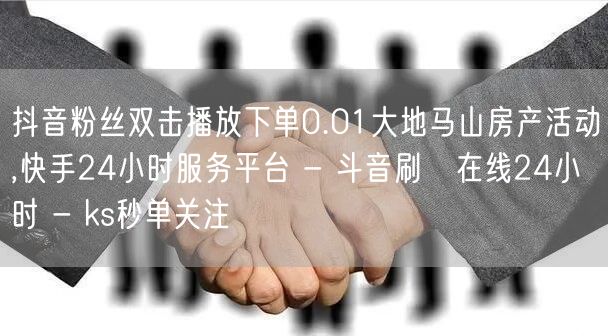 抖音粉丝双击播放下单0.01大地马山房产活动,快手24小时服务平台 - 斗音刷讚