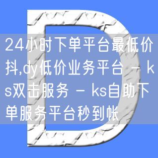 24小时下单平台最低价抖,dy低价业务平台 - ks双击服务 - ks自助下单服