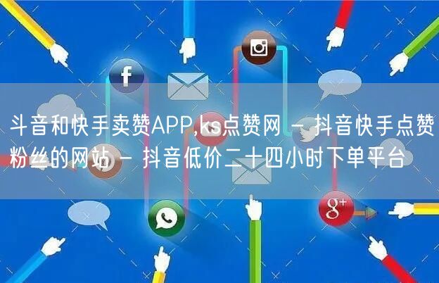 斗音和快手卖赞APP,ks点赞网 - 抖音快手点赞粉丝的网站 - 抖音低价二十四