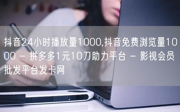 抖音24小时播放量1000,抖音免费浏览量1000 - 拼多多1元10刀助力平台