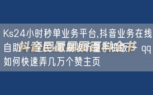 Ks24小时秒单业务平台,抖音业务在线自助 - 全民k歌刷收听量手机版 - qq