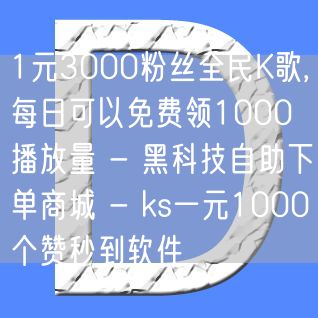 1元3000粉丝全民K歌,每日可以免费领1000播放量 - 黑科技自助下单商城 