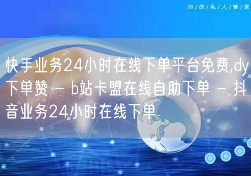 快手业务24小时在线下单平台免费,dy下单赞 - b站卡盟在线自助下单 - 抖音