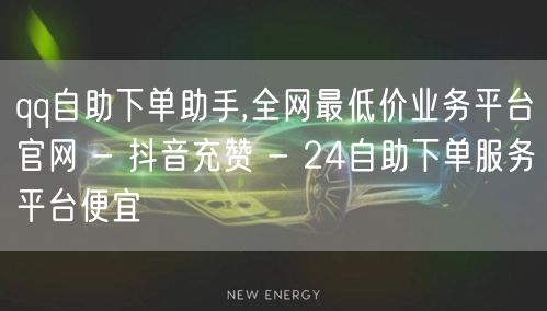 qq自助下单助手,全网最低价业务平台官网 - 抖音充赞 - 24自助下单服务平台