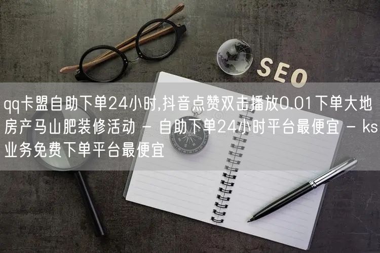 qq卡盟自助下单24小时,抖音点赞双击播放0.01下单大地房产马山肥装修活动 -