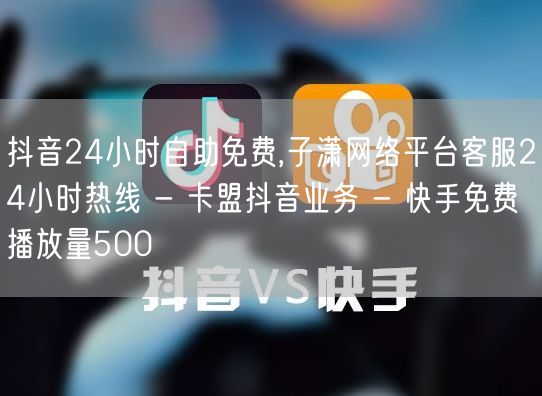 抖音24小时自助免费,子潇网络平台客服24小时热线 - 卡盟抖音业务 - 快手免