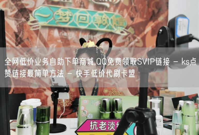 全网低价业务自助下单商城,QQ免费领取SVIP链接 - ks点赞链接最简单方法 