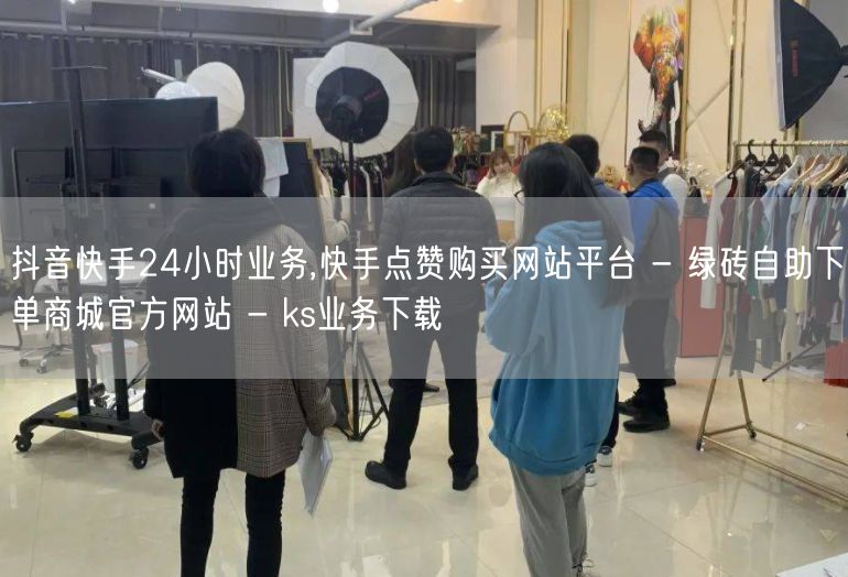 抖音快手24小时业务,快手点赞购买网站平台 - 绿砖自助下单商城官方网站 - k