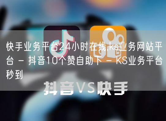 快手业务平台24小时在线,ks业务网站平台 - 抖音10个赞自助下 - KS业务