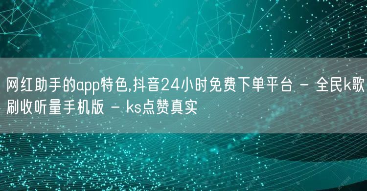 网红助手的app特色,抖音24小时免费下单平台 - 全民k歌刷收听量手机版 - 