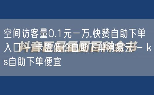 空间访客量0.1元一万,快赞自助下单入口 - 卡盟低价自助下单网易云 - ks自