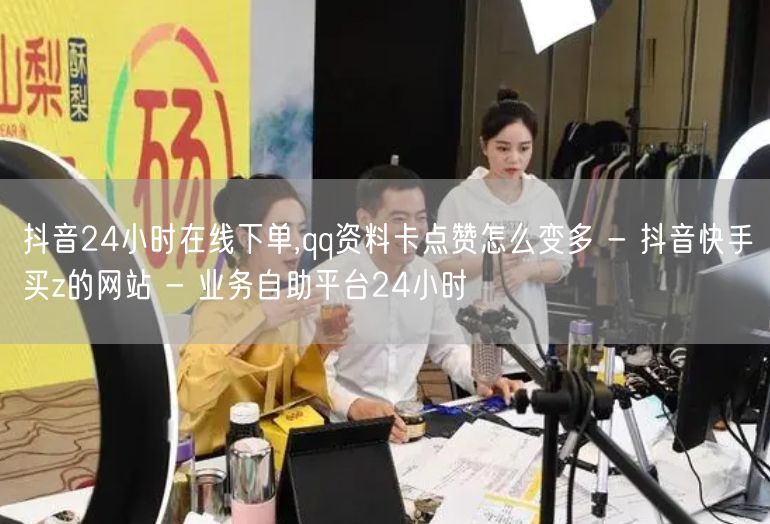 抖音24小时在线下单,qq资料卡点赞怎么变多 - 抖音快手买z的网站 - 业务自