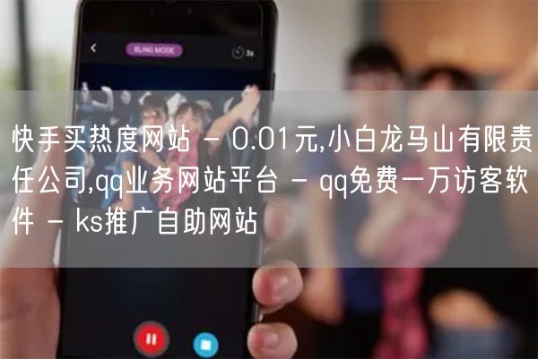 快手买热度网站 - 0.01元,小白龙马山有限责任公司,qq业务网站平台 - q