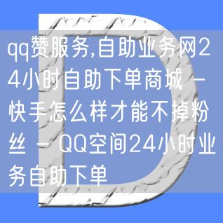 qq赞服务,自助业务网24小时自助下单商城 - 快手怎么样才能不掉粉丝 - QQ