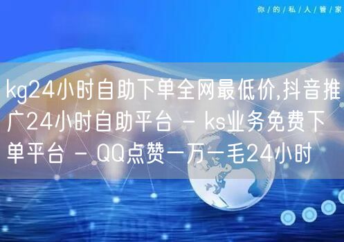 kg24小时自助下单全网最低价,抖音推广24小时自助平台 - ks业务免费下单平