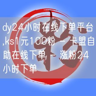 dy24小时在线下单平台,ks1元100粉 - 卡盟自助在线下单 - 涨粉24小