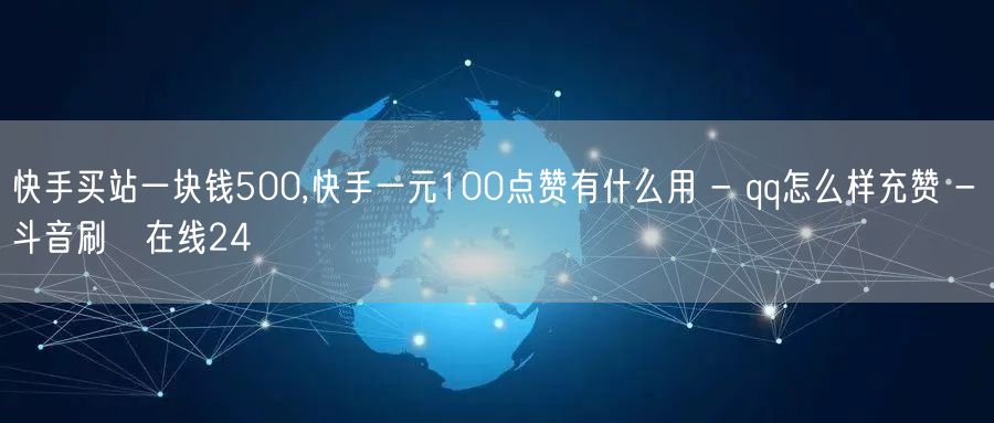 快手买站一块钱500,快手一元100点赞有什么用 - qq怎么样充赞 - 斗音刷