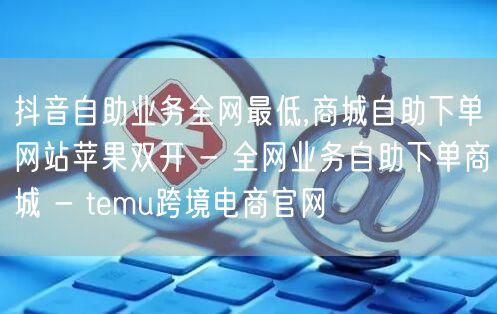 抖音自助业务全网最低,商城自助下单网站苹果双开 - 全网业务自助下单商城 - t