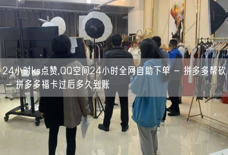 24小时ks点赞,QQ空间24小时全网自助下单 - 拼多多帮砍 - 拼多多福卡过