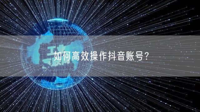 如何高效操作抖音账号？