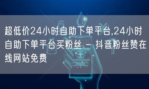 超低价24小时自助下单平台,24小时自助下单平台买粉丝 - 抖音粉丝赞在线网站免