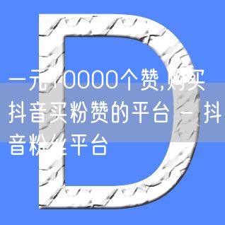 一元10000个赞,购买抖音买粉赞的平台 - 抖音粉丝平台