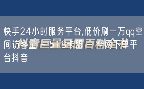 快手24小时服务平台,低价刷一万qq空间访客量 - 518卡盟 - 全网下单平台