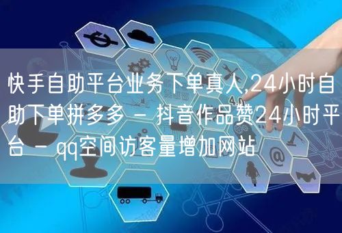 快手自助平台业务下单真人,24小时自助下单拼多多 - 抖音作品赞24小时平台 -