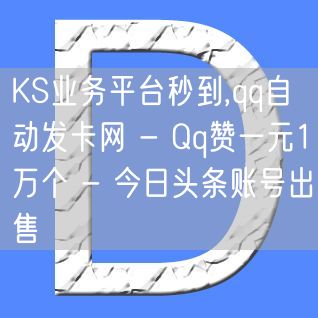 KS业务平台秒到,qq自动发卡网 - Qq赞一元1万个 - 今日头条账号出售