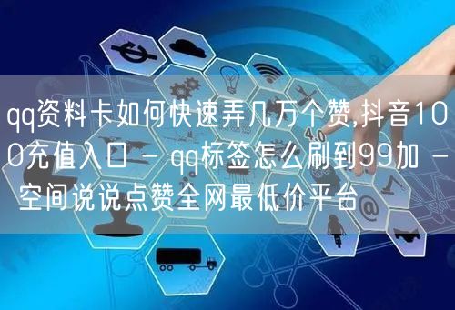 qq资料卡如何快速弄几万个赞,抖音100充值入口 - qq标签怎么刷到99加 -