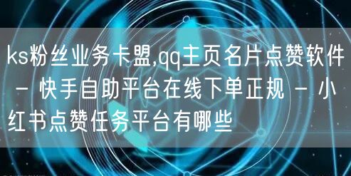 ks粉丝业务卡盟,qq主页名片点赞软件 - 快手自助平台在线下单正规 - 小红书