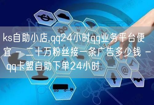 ks自助小店,qq24小时qq业务平台便宜 - 二十万粉丝接一条广告多少钱 - 