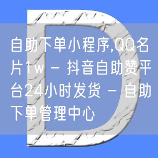 自助下单小程序,QQ名片1w - 抖音自助赞平台24小时发货 - 自助下单管理中