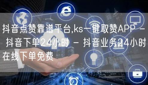 抖音点赞靠谱平台,ks一键取赞APP - 抖音下单24小时 - 抖音业务24小时