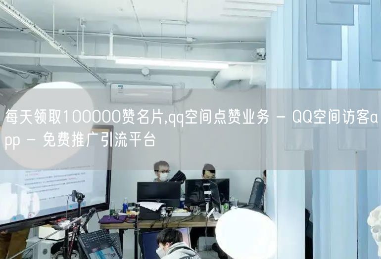 每天领取100000赞名片,qq空间点赞业务 - QQ空间访客app - 免费推