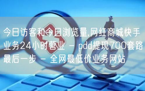 今日访客和今日浏览量,网红商城快手业务24小时营业 - pdd提现700套路最后