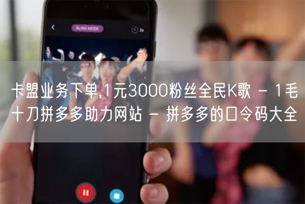 卡盟业务下单,1元3000粉丝全民K歌 - 1毛十刀拼多多助力网站 - 拼多多的