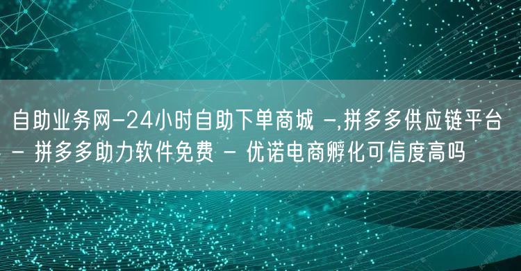 自助业务网-24小时自助下单商城 -,拼多多供应链平台 - 拼多多助力软件免费 