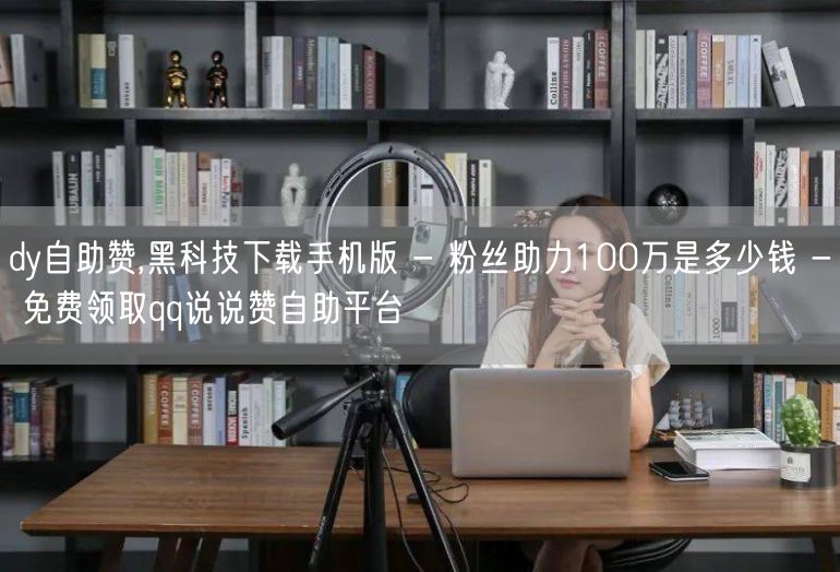 dy自助赞,黑科技下载手机版 - 粉丝助力100万是多少钱 - 免费领取qq说说