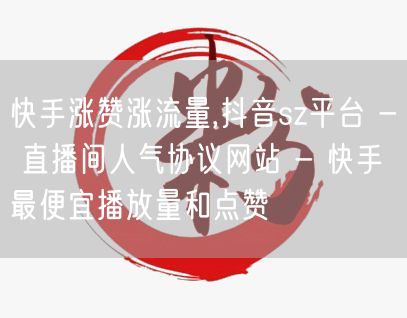 快手涨赞涨流量,抖音sz平台 - 直播间人气协议网站 - 快手最便宜播放量和点赞