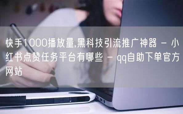 快手1000播放量,黑科技引流推广神器 - 小红书点赞任务平台有哪些 - qq自